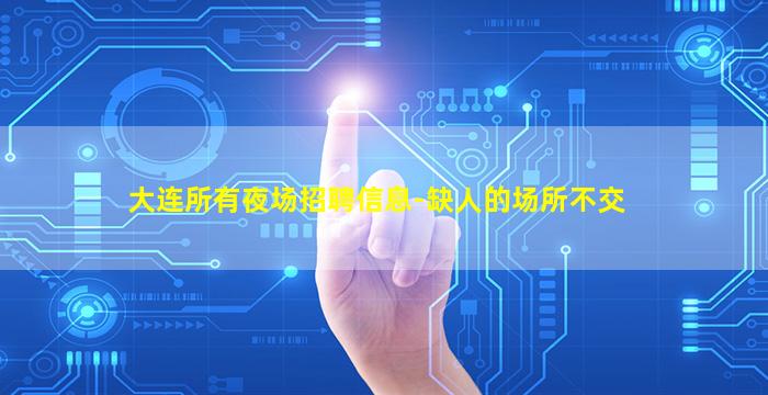 大连所有夜场招聘信息-缺人的场所不交